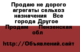 Продаю не дорого агрегаты сельхоз назначения - Все города Другое » Продам   . Пензенская обл.